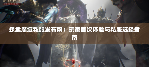 探索魔域私服发布网：玩家首次体验与私服选择指南