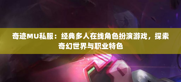 奇迹MU私服：经典多人在线角色扮演游戏，探索奇幻世界与职业特色