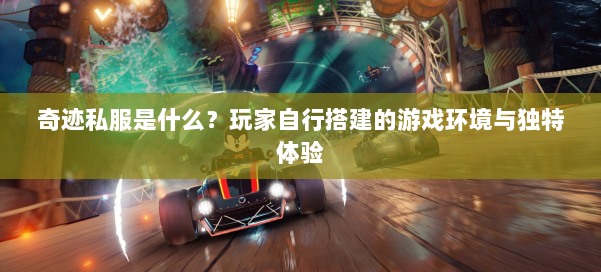 奇迹私服是什么?玩家自行搭建的游戏环境与独特体验