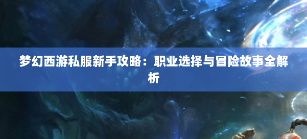 梦幻西游私服新手攻略:职业选择与冒险故事全解析