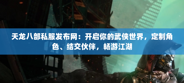 天龙八部私服发布网:开启你的武侠世界,定制角色、结交伙伴,畅游江湖