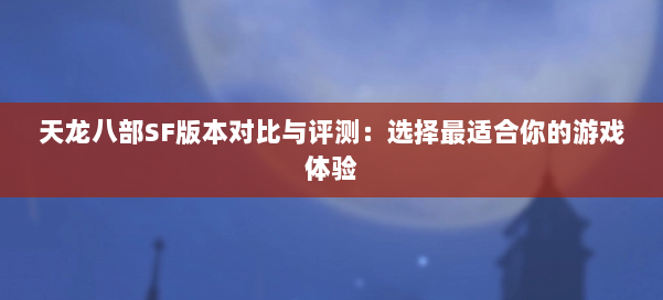 天龙八部SF版本对比与评测:选择最适合你的游戏体验