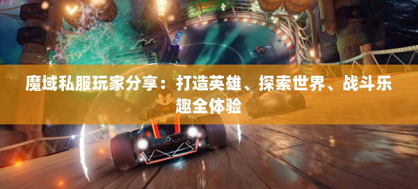 魔域私服玩家分享：打造英雄、探索世界、战斗乐趣全体验