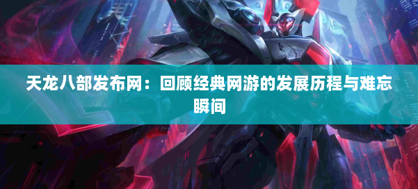 天龙八部发布网:回顾经典网游的发展历程与难忘瞬间