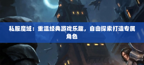 私服魔域：重温经典游戏乐趣，自由探索打造专属角色 