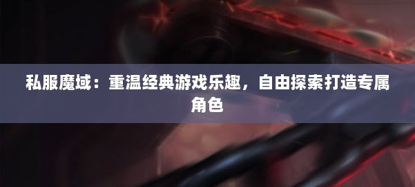 私服魔域：重温经典游戏乐趣，自由探索打造专属角色