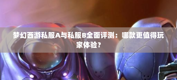 梦幻西游私服A与私服B全面评测:哪款更值得玩家体验?