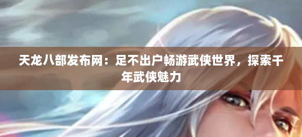 天龙八部发布网:足不出户畅游武侠世界,探索千年武侠魅力