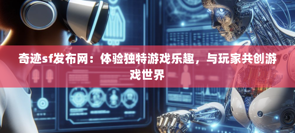 奇迹sf发布网：体验独特游戏乐趣，与玩家共创游戏世界