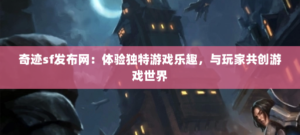 奇迹sf发布网:体验独特游戏乐趣,与玩家共创游戏世界