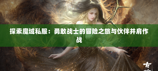 探索魔域私服：勇敢战士的冒险之旅与伙伴并肩作战