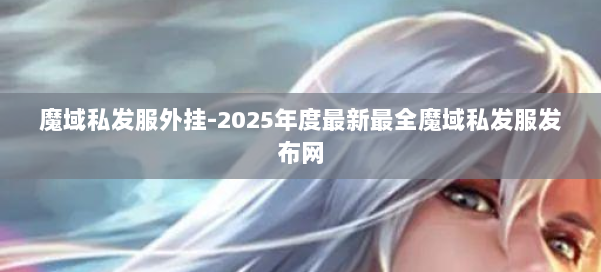 魔域私发服外挂-2025年度最新最全魔域私发服发布网