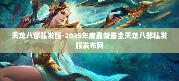 天龙八部私发服-2025年度最新最全天龙八部私发服发布网