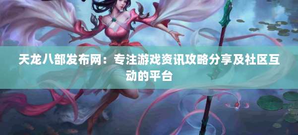 天龙八部发布网：专注游戏资讯攻略分享及社区互动的平台