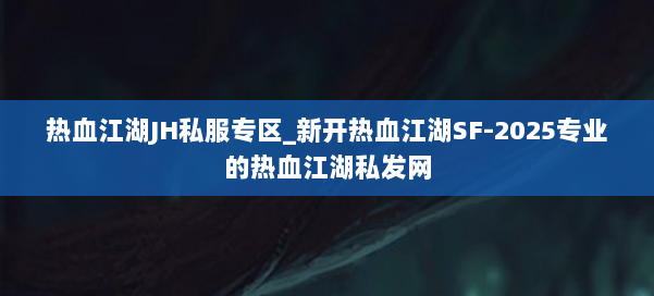 热血江湖JH私服专区_新开热血江湖SF-2025专业的热血江湖sf