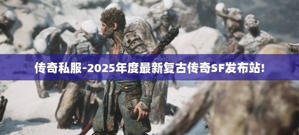 传奇私服-2025年度最新复古传奇SF发布站!