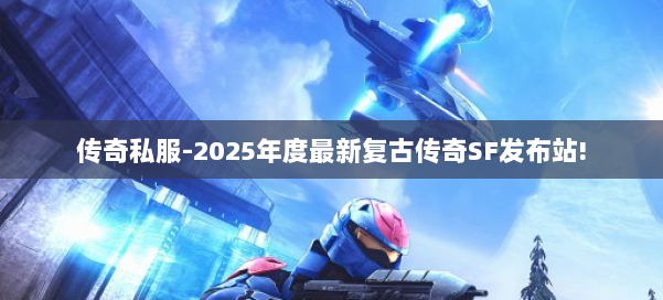 传奇私服-2025年度最新复古传奇SF发布站!