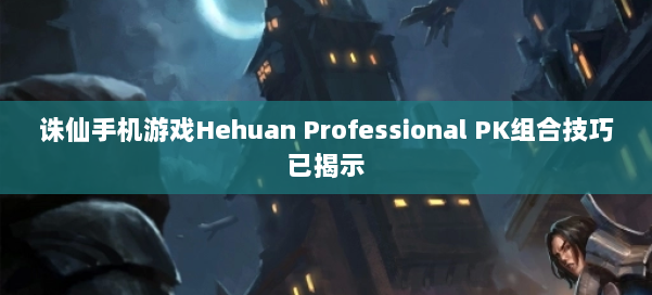 诛仙手机游戏Hehuan Professional PK组合技巧已揭示