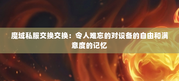 魔域私服交换交换：令人难忘的对设备的自由和满意度的记忆