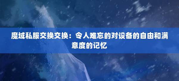 魔域私服交换交换:令人难忘的对设备的自由和满意度的记忆