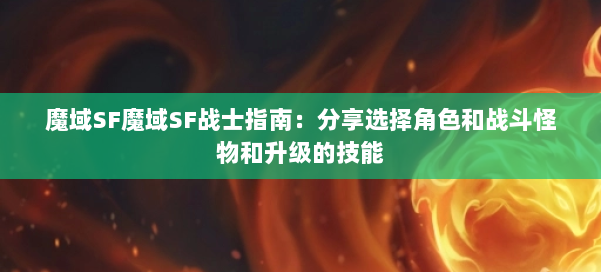 魔域SF魔域SF战士指南：分享选择角色和战斗怪物和升级的技能