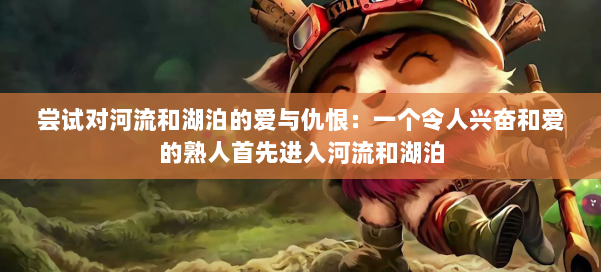 尝试对河流和湖泊的爱与仇恨：一个令人兴奋和爱的熟人首先进入河流和湖泊 