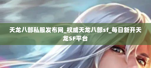 天龙八部私服发布网_权威天龙八部sf_每日新开天龙SF平台