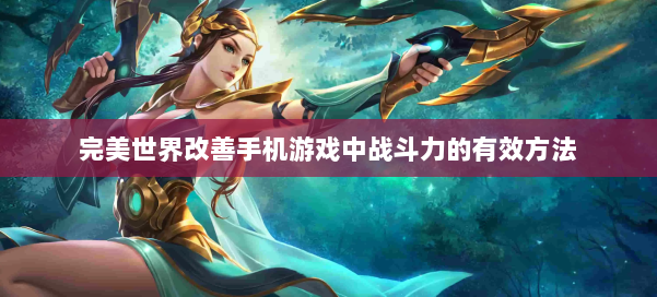 完美世界改善手机游戏中战斗力的有效方法