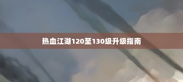 热血江湖120至130级升级指南
