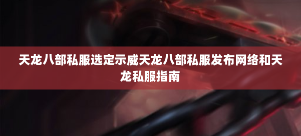 天龙八部私服选定示威天龙八部私服发布网络和天龙私服指南