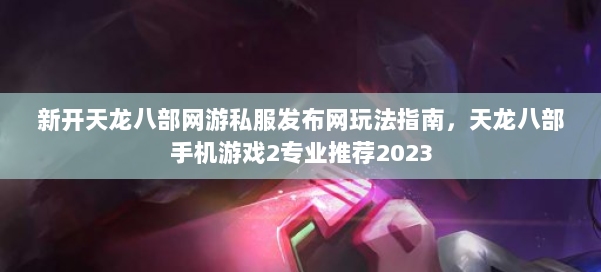 新开天龙八部网游私服发布网玩法指南,天龙八部手机游戏2专业推荐2023