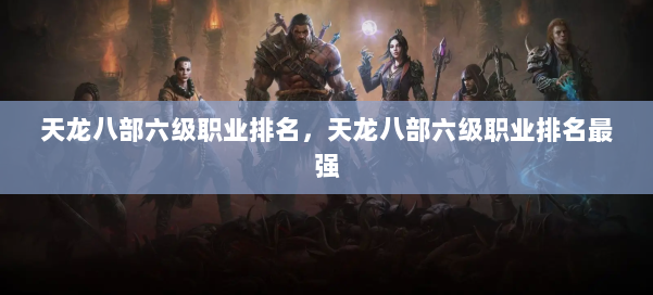 天龙八部六级职业排名，天龙八部六级职业排名最强 