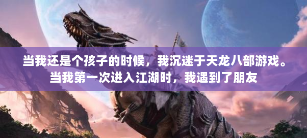 当我还是个孩子的时候,我沉迷于天龙八部游戏。当我第一次进入江湖时,我遇到了朋友
