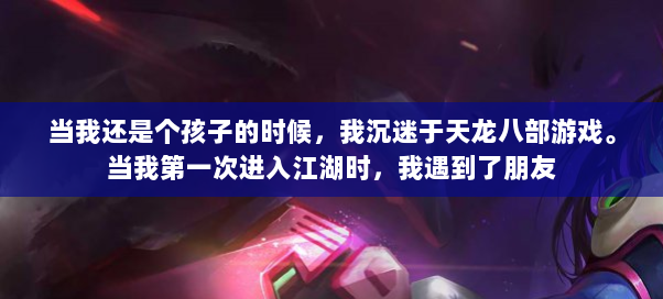 当我还是个孩子的时候，我沉迷于天龙八部游戏。当我第一次进入江湖时，我遇到了朋友