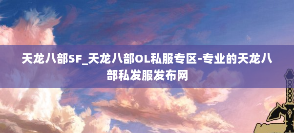 天龙八部SF_天龙八部OL私服专区-专业的天龙八部私发服发布网