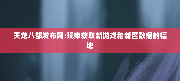 天龙八部发布网:玩家获取新游戏和新区数据的福地