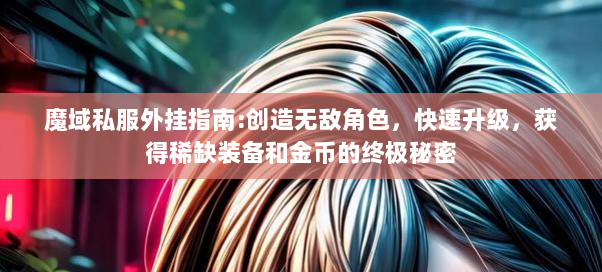 魔域私服外挂指南:创造无敌角色，快速升级，获得稀缺装备和金币的终极秘密