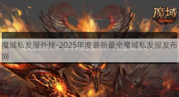 魔域私发服外挂-2025年度最新最全魔域私发服发布网