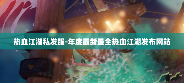 热血江湖私发服-年度最新最全热血江湖发布网站 热血江湖私发服-年度最新最全热血江湖发布网站