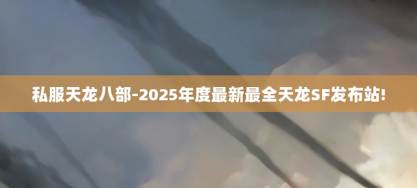 私服天龙八部-2025年度最新最全天龙SF发布站!