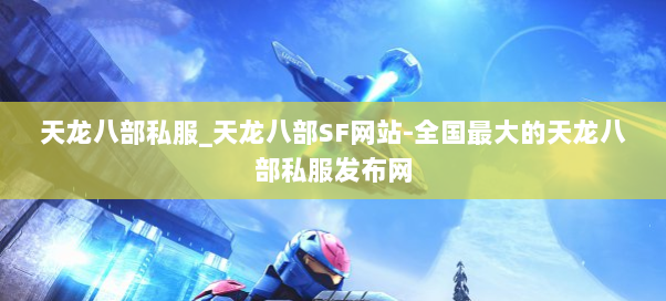 天龙八部私服_天龙八部SF网站-全国最大的天龙八部私服发布网