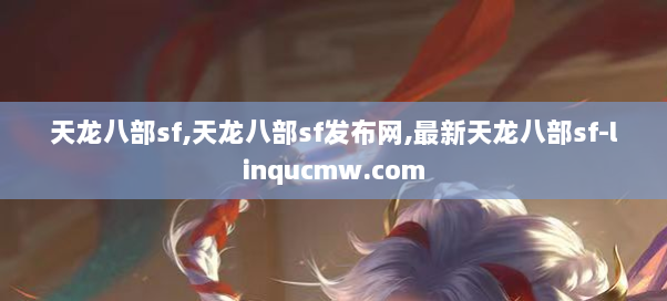 天龙八部sf,天龙八部sf发布网,最新天龙八部sf-linqucmw.com 天龙八部sf,天龙八部sf发布网,最新天龙八部sf-linqucmw.com