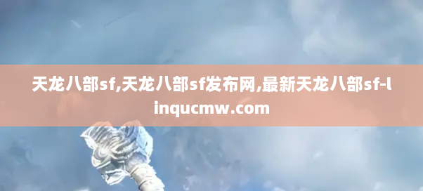 天龙八部sf,天龙八部sf发布网,最新天龙八部sf-linqucmw.com