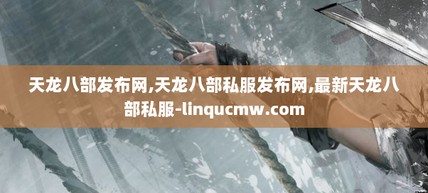 天龙八部发布网,天龙八部私服发布网,最新天龙八部私服-linqucmw.com