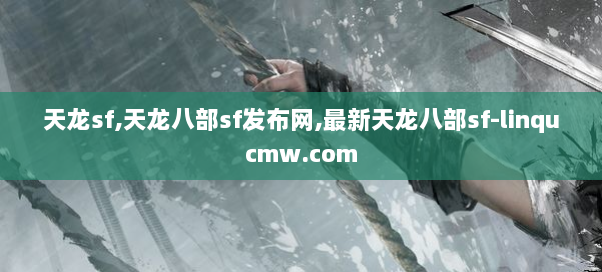 天龙sf,天龙八部sf发布网,最新天龙八部sf-linqucmw.com 天龙sf,天龙八部sf发布网,最新天龙八部sf-linqucmw.com
