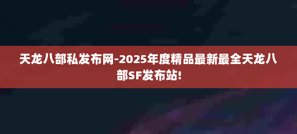 天龙八部私发布网-2025年度精品最新最全天龙八部SF发布站!