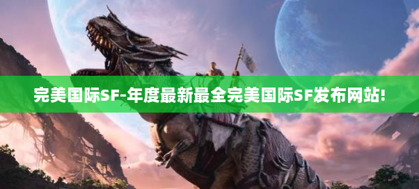 完美国际SF-年度最新最全完美国际SF发布网站!