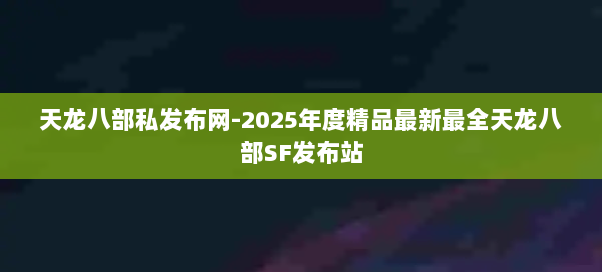天龙八部私发布网-2025年度精品最新最全天龙八部SF发布站