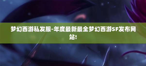梦幻西游私发服-年度最新最全梦幻西游SF发布网站!