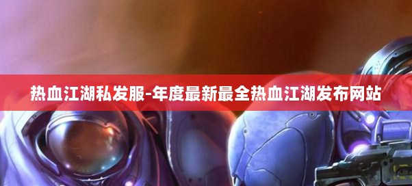 热血江湖私发服-年度最新最全热血江湖发布网站